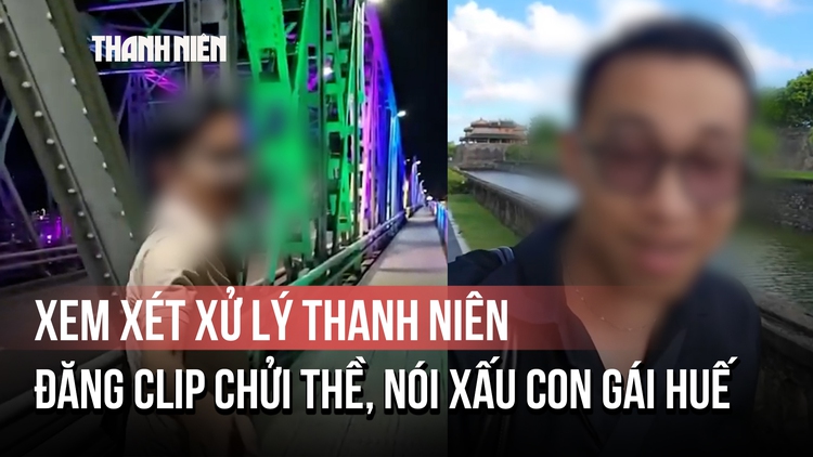 Xem xét xử lý thanh niên đăng clip chửi thề, nói xấu con gái Huế