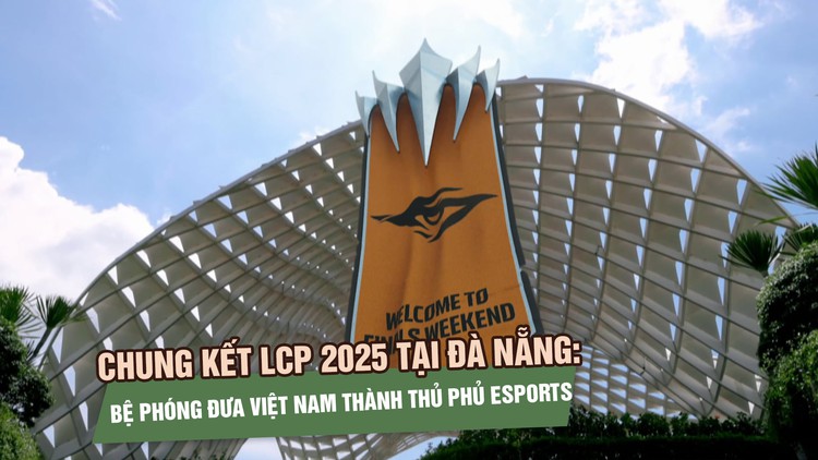 Chung kết LCP 2025 tại Đà Nẵng: Bệ phóng đưa Việt Nam thành thủ phủ eSports