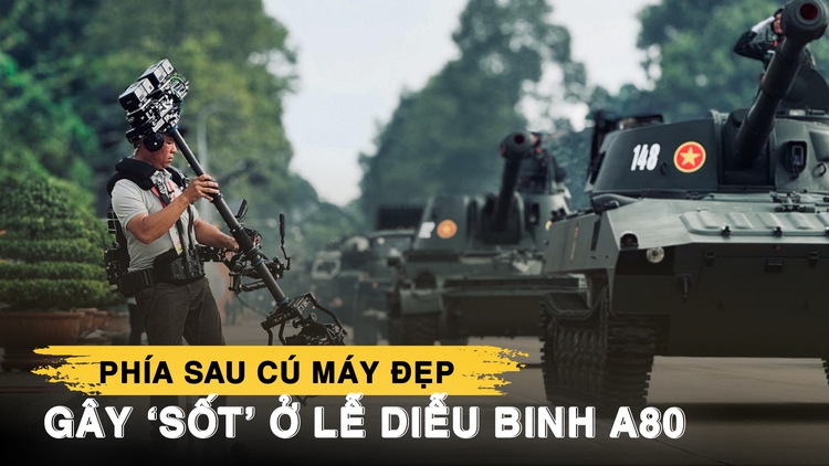 Phía sau cú máy đẹp gây ‘sốt’ ở lễ diễu binh A80