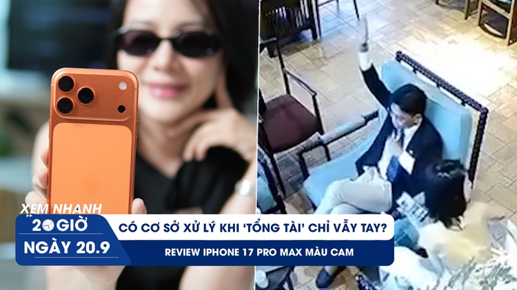 Xem nhanh 20h ngày 20.9: Liệu có cơ sở xử lý khi ‘tổng tài’ chỉ vẫy tay? | Review iPhone 17 Pro Max màu cam