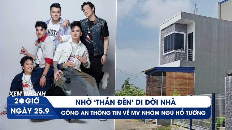 Xem nhanh 20h ngày 25.9: Nhờ 'thần đèn' di dời nhà xây nhầm | Công an thông tin về MV nhóm Ngũ hổ tướng