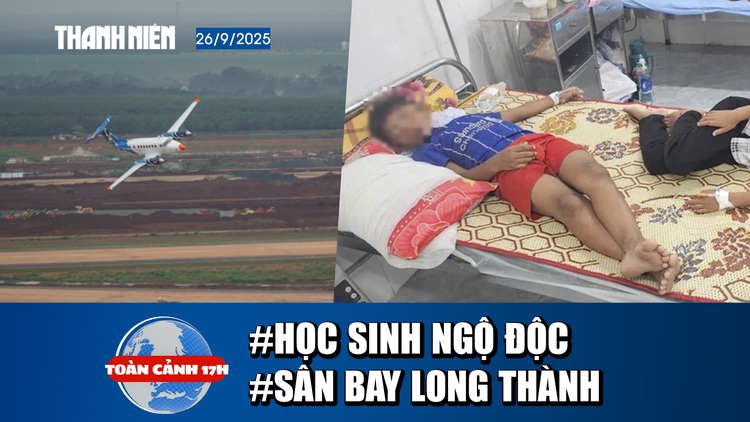 Toàn cảnh 17h: 25 Học sinh nhập viện sau bữa ăn sáng | Lần đầu bay hiệu chuẩn Sân bay Long Thành