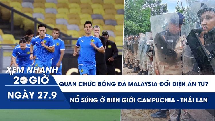 Xem nhanh 20h ngày 27.9: Quan chức bóng đá Malaysia có đối diện án tù? | Nổ súng ở biên giới Campuchia - Thái Lan