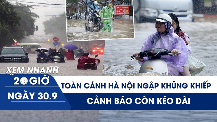 Xem nhanh 20h ngày 30.9: Toàn cảnh Hà Nội ngày ngập lụt khủng khiếp, cảnh báo kéo dài