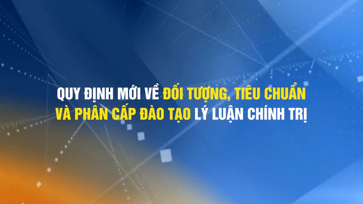 Quy định mới của Ban Bí thư về đối tượng, tiêu chuẩn và phân cấp đào tạo lý luận chính trị