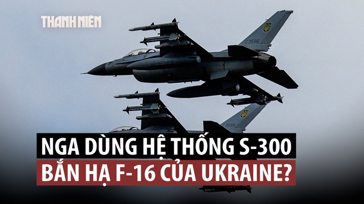Nga nói tên lửa S-300 bắn hạ F-16, Anh hứa sẽ giúp Ukraine có tên lửa 'khủng'