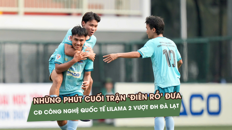 Phút cuối trận 'điên rồ' đưa CĐ Công nghệ Quốc tế Lilama 2 vượt ĐH Đà Lạt