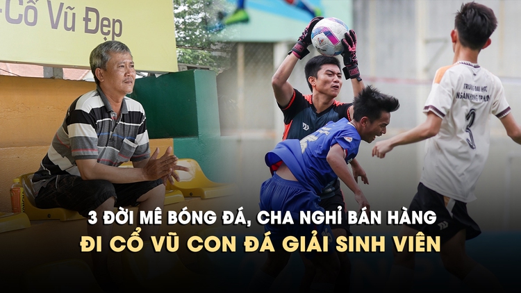 3 đời mê bóng đá, cha nghỉ bán hàng đi cổ vũ con đá giải sinh viên