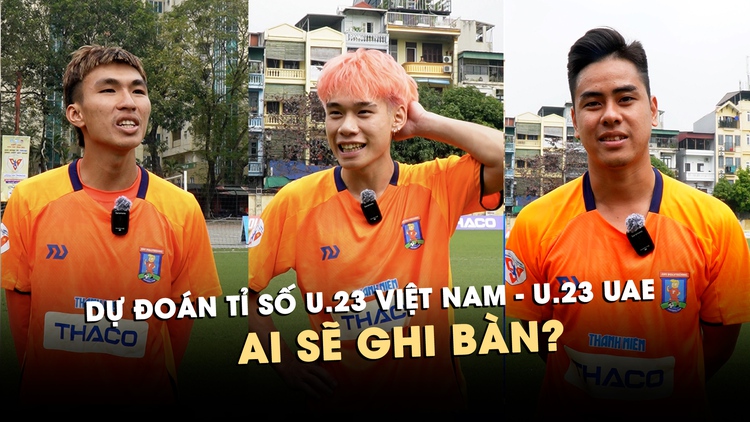 Cầu thủ TNSV dự đoán tỷ số U.23 Việt Nam - U.23 UAE, ai sẽ ghi bàn?