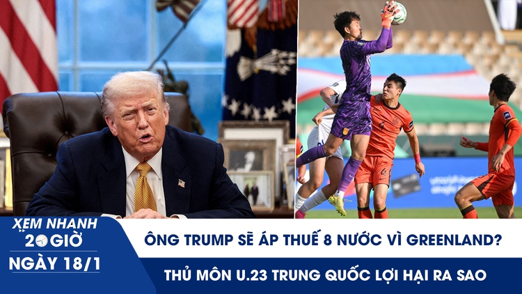 Xem nhanh 20h ngày 18.1: Ông Trump áp thuế 8 nước vì Greenland | Thủ môn U.23 Trung Quốc lợi hại ra sao