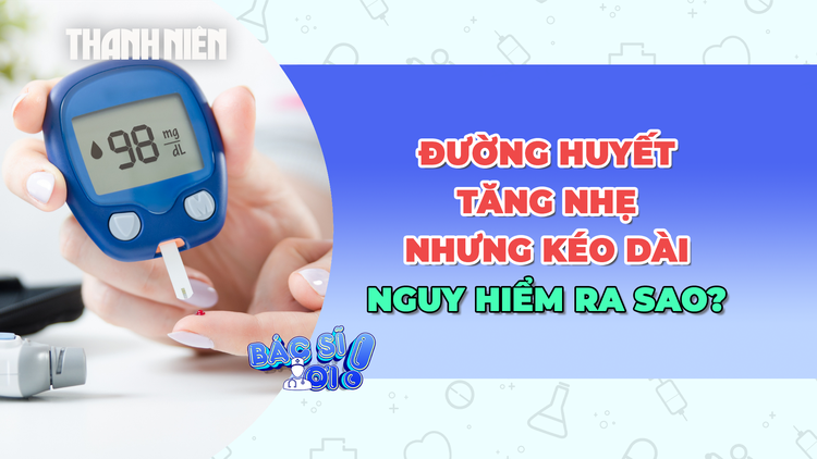 Đường huyết tăng nhẹ nhưng kéo dài nguy hiểm ra sao?
