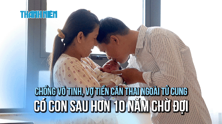 Chồng vô tinh, vợ tiền căn ngoài tử cung có con sau hơn 10 năm chờ đợi