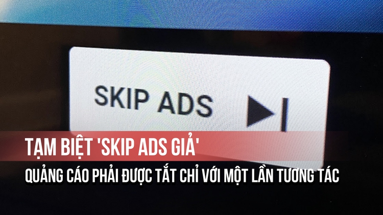 Tạm biệt 'Skip Ads giả': Quảng cáo phải được tắt chỉ với một lần tương tác