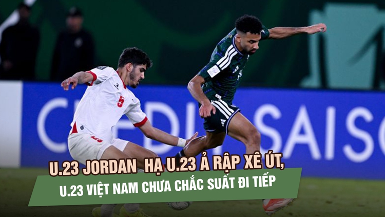 Jordan ngược dòng hạ Ả Rập Xê Út, U.23 Việt Nam chưa chắc suất đi tiếp