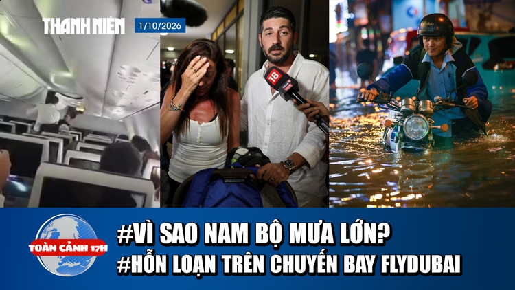 Toàn cảnh 17h: Nguyên nhân Nam bộ mưa lớn | Hỗn loạn trên chuyến bay flydubai