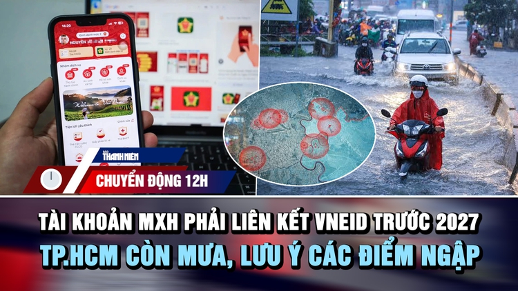 Chuyển động 12h: Tài khoản MXH phải liên kết VNeID trước 2027 | TP.HCM còn mưa, lưu ý bản đồ điểm ngập