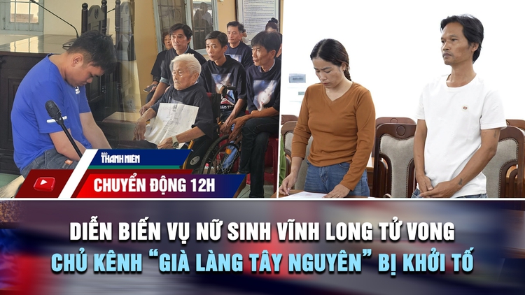 Chuyển động 12h: Diễn biến phiên tòa vụ nữ sinh Vĩnh Long tử vong | Vì sao chủ kênh 'Già làng Tây Nguyên' bị khởi tố?