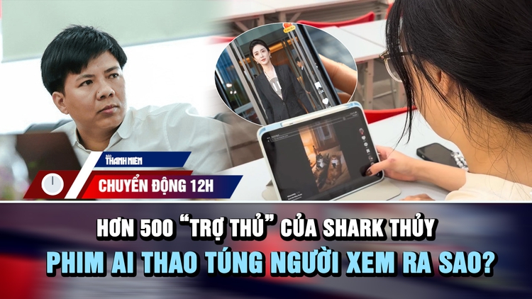 Chuyển động 12h: Hơn 500 'trợ thủ' giúp Shark Thủy huy động vốn | Phim AI thao túng người xem ra sao?