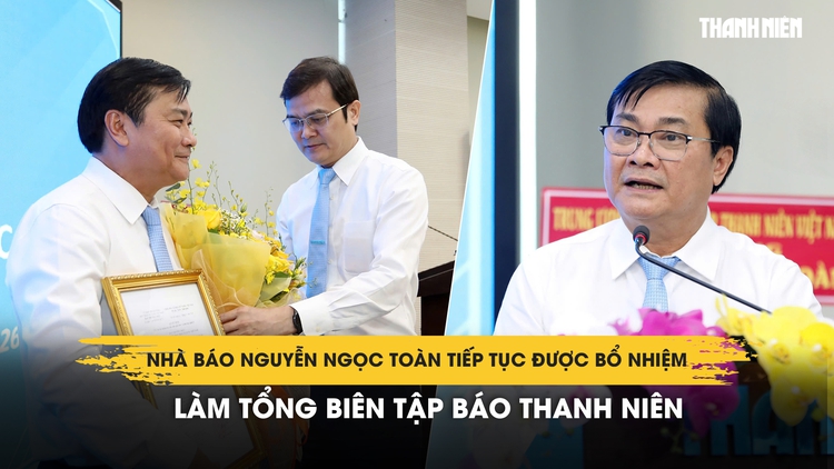 Nhà báo Nguyễn Ngọc Toàn tiếp tục được bổ nhiệm làm Tổng biên tập Báo Thanh Niên