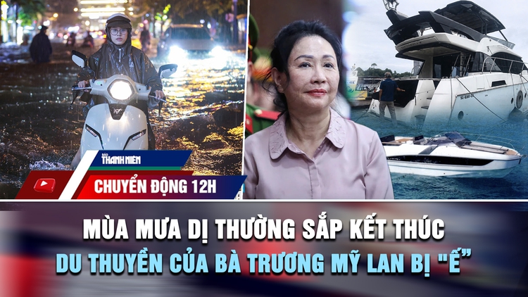 Chuyển động 12h: Mùa mưa dị thường sắp kết thúc | Vì sao du thuyền của bà Trương Mỹ Lan bị 'ế'?