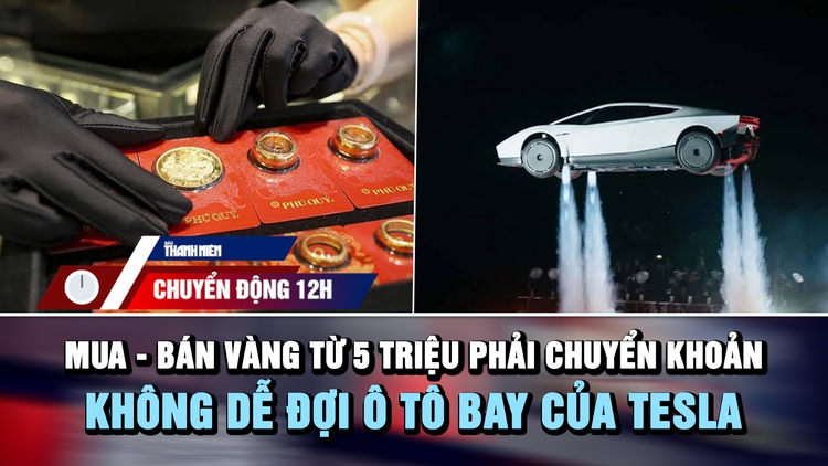 Chuyển động 12h: Mua - bán vàng từ 5 triệu phải chuyển khoản | Không dễ đợi ô tô bay của Tesla