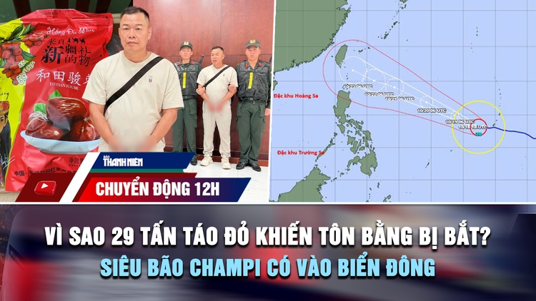 Chuyển động 12h: Vì sao 29 tấn táo đỏ khiến Tôn Bằng bị bắt? | Siêu bão Champi có vào Biển Đông?