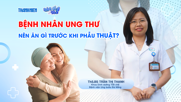 Bác sĩ ơi: Bệnh nhân ung thư nên ăn gì trước khi phẫu thuật?