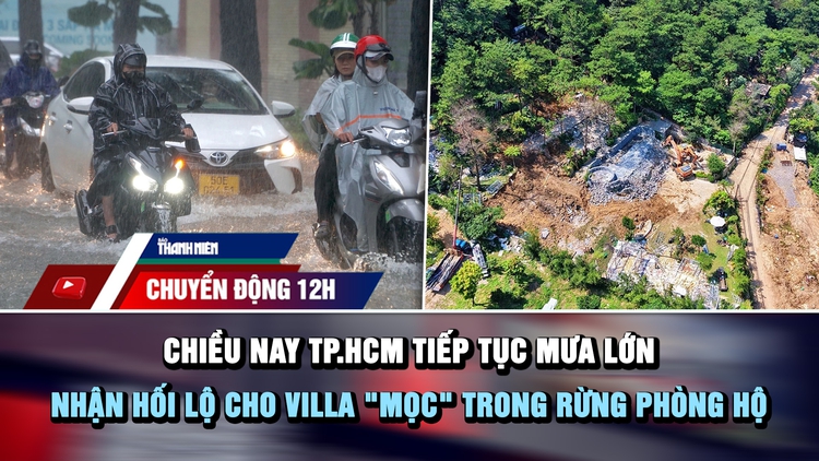 Chuyển động 12h: Chiều nay TP.HCM tiếp tục mưa lớn | Nhận hối lộ cho villa 'mọc' trong rừng phòng hộ
