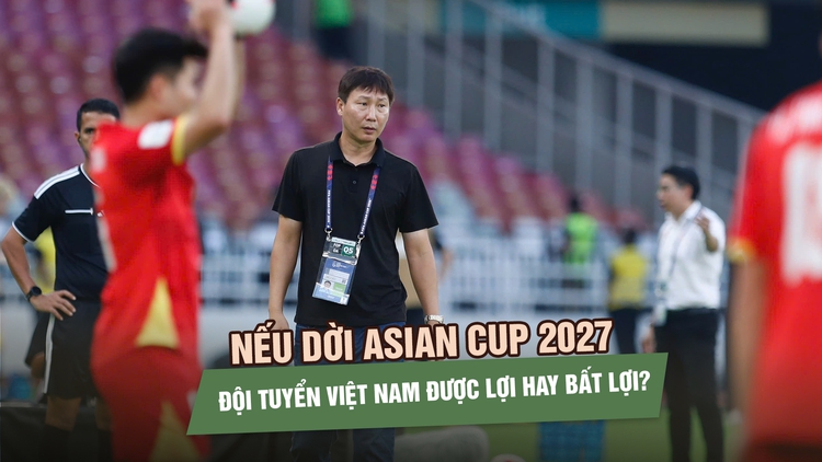 Asian Cup 2027 có thể dời sang năm 2028: Đội tuyển Việt Nam được lợi hay bất lợi?