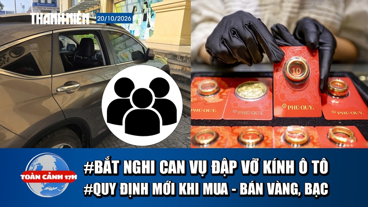 Toàn cảnh 17h: Bắt 3 nghi can vụ đập vỡ hàng loạt kính ô tô | Quy định mới khi mua - bán vàng, bạc