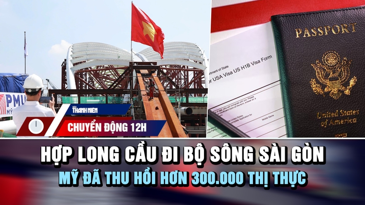 Chuyển động 12h: Hợp long cầu đi bộ sông Sài Gòn | Mỹ đã thu hồi hơn 300.000 thị thực 