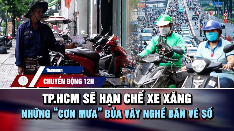 Chuyển động 12h: Lộ trình hạn chế xe xăng vào trung tâm TP.HCM | Những 'cơn mưa' bủa vây người bán vé số