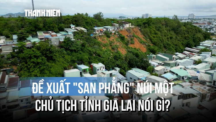 'San phẳng' núi Một để chống sạt lở: Vì sao Chủ tịch tỉnh Gia Lai yêu cầu thận trọng?