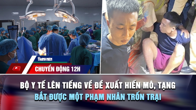 Chuyển động 12h: Bộ Y tế lên tiếng về đề xuất hiến mô, tạng | Bắt được một phạm nhân trốn Trại giam A2