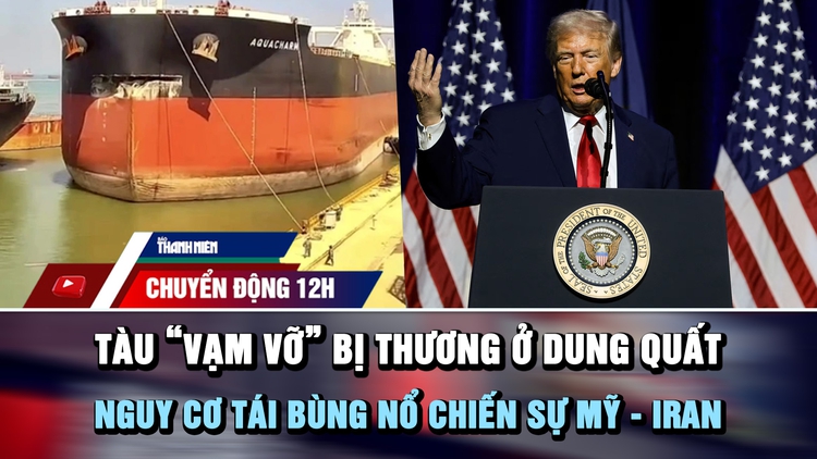 Chuyển động 12h: Chiếc tàu 'vạm vỡ' bị thương ở Dung Quất | Nguy cơ tái bùng nổ chiến sự Mỹ - Iran