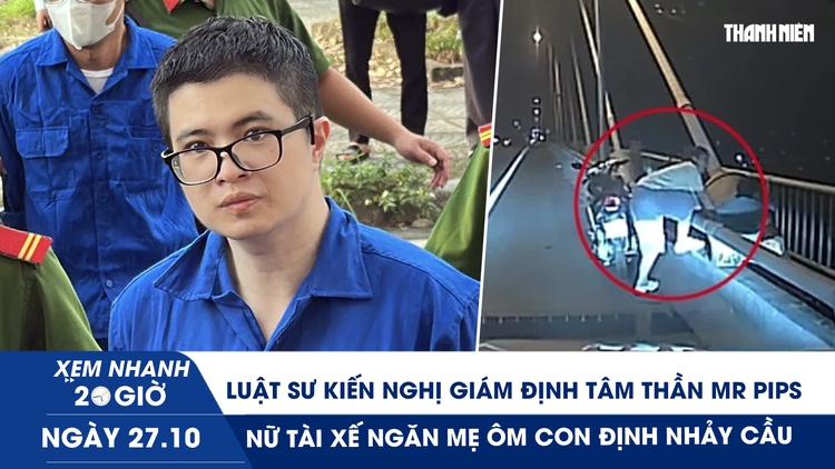 Xem nhanh 20h ngày 27.10: Luật sư kiến nghị giám định tâm thần Mr Pips | Nữ tài xế ngăn mẹ ôm con định nhảy cầu