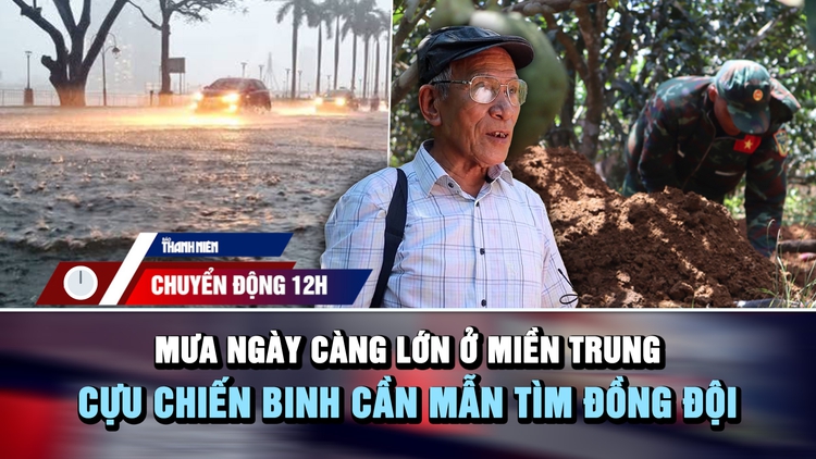 Chuyển động 12h: Mưa ngày càng lớn ở 3 tỉnh miền Trung | Cựu chiến binh 78 tuổi cần mẫn tìm đồng đội