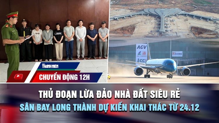 Chuyển động 12h: Thủ đoạn lừa đảo nhà đất siêu rẻ | Sân bay Long Thành dự kiến khai thác từ 24.12