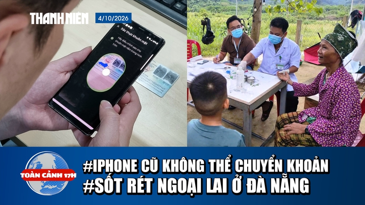 Toàn cảnh 17h: iPhone cũ không thể chuyển khoản trên 10 triệu | Ghi nhận sốt rét ngoại lai ở Đà Nẵng