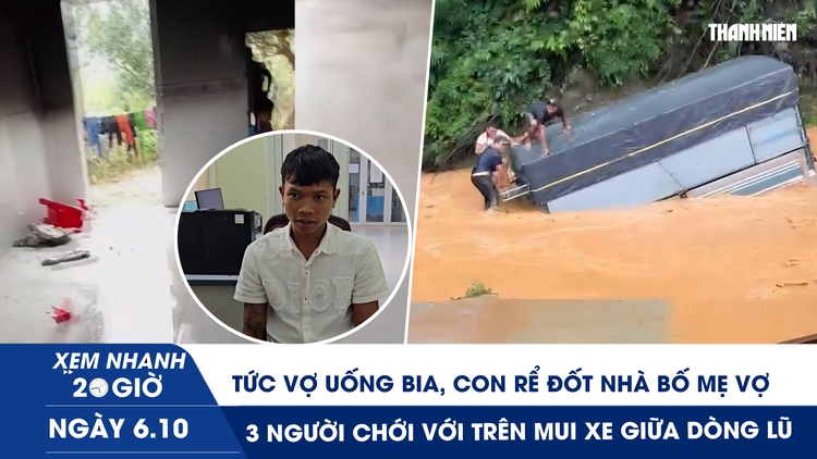 Xem nhanh 20h ngày 6.10: Tức vợ uống bia, con rể đốt nhà bố mẹ vợ | 3 người chới với trên mui xe giữa dòng lũ