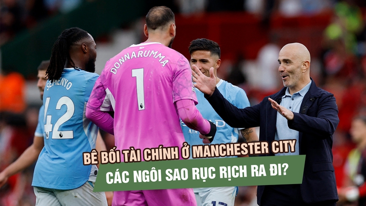 Bê bối tài chính bủa vây Manchester City, các ngôi sao rục rịch tìm đường ra đi?