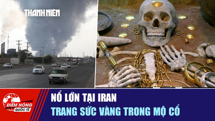 Tiêu điểm quốc tế ngày 2.2: Nổ lớn tại Iran | Trang sức vàng trong mộ cổ