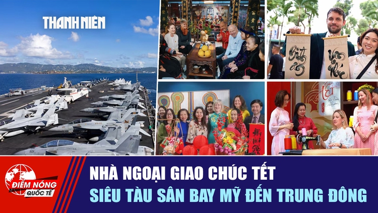 Tiêu điểm quốc tế ngày 15.2: Nhà ngoại giao chúc tết | Siêu tàu sân bay Mỹ đến Trung Đông