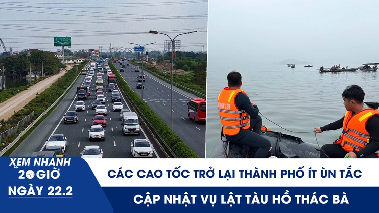 Xem nhanh 20h ngày 22.2: Các cao tốc trở lại thành phố ít ùn tắc | Cập nhật vụ lật tàu hồ Thác Bà