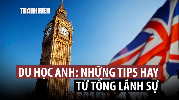 Du học Anh: 'Tips' hay từ Tổng lãnh sự