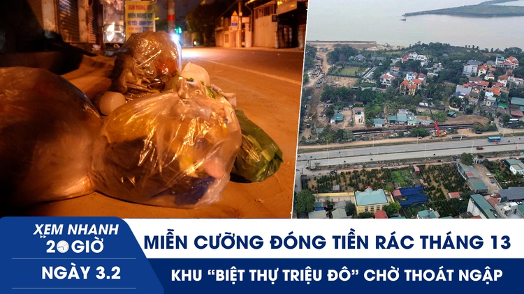 Xem nhanh 20h ngày 3.2: Miễn cưỡng đóng tiền rác tháng 13 | Khu ‘biệt thự triệu đô’ chờ thoát ngập