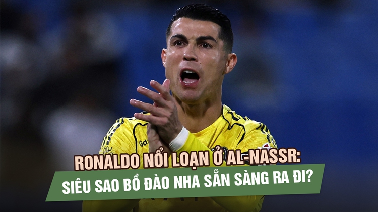 Ronaldo nổi loạn ở Al-Nassr: Siêu sao Bồ Đào Nha sẵn sàng ra đi?