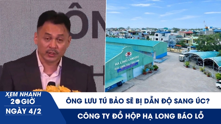 Xem nhanh 20h ngày 4.2: Ông Lưu Tú Bảo sẽ bị dẫn độ sang Úc? | Công ty đồ hộp Hạ Long báo lỗ