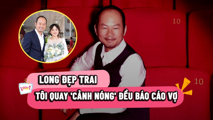 Long Đẹp Trai: Tôi quay 'cảnh nóng' đều báo cáo vợ