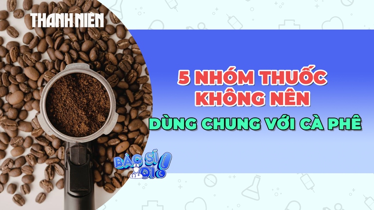 Đừng uống cà phê khi đang dùng 5 nhóm thuốc này